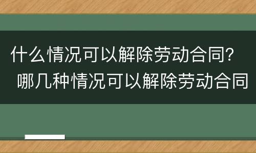 什么情况可以解除劳动合同？ 哪几种情况可以解除劳动合同