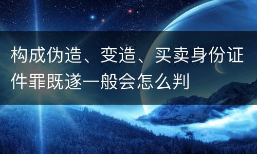 构成伪造、变造、买卖身份证件罪既遂一般会怎么判