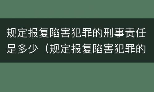 规定报复陷害犯罪的刑事责任是多少（规定报复陷害犯罪的刑事责任是多少年）