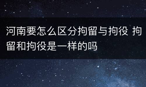 河南要怎么区分拘留与拘役 拘留和拘役是一样的吗