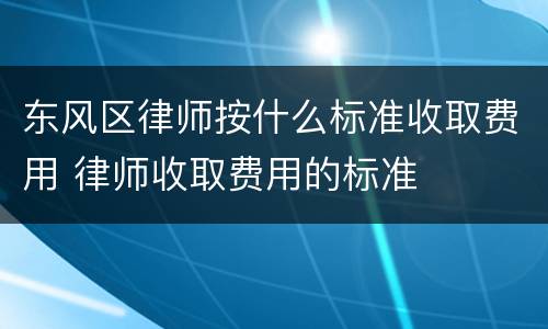 东风区律师按什么标准收取费用 律师收取费用的标准