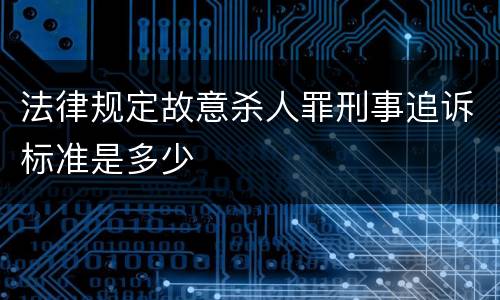 法律规定故意杀人罪刑事追诉标准是多少