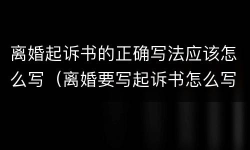 离婚起诉书的正确写法应该怎么写（离婚要写起诉书怎么写）