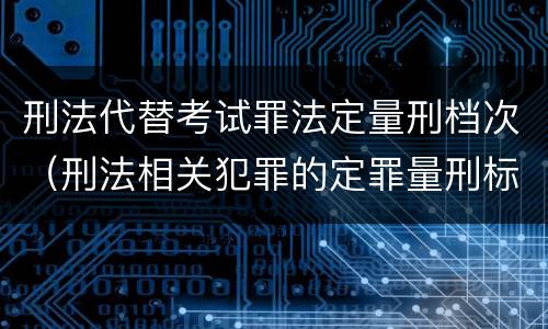 刑法代替考试罪法定量刑档次（刑法相关犯罪的定罪量刑标准有）