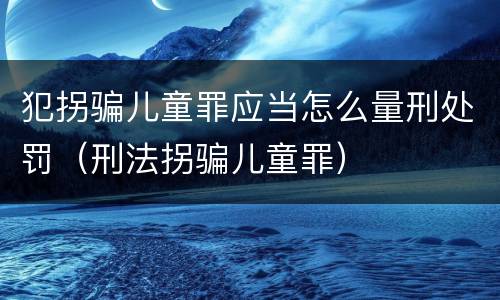 犯拐骗儿童罪应当怎么量刑处罚（刑法拐骗儿童罪）