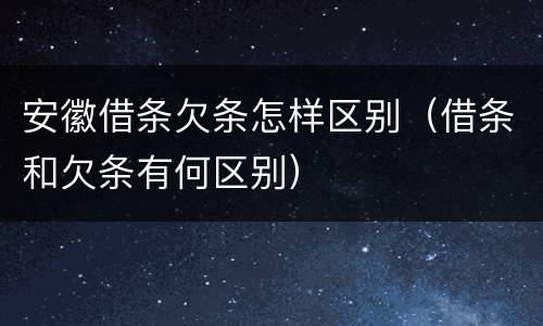 安徽借条欠条怎样区别（借条和欠条有何区别）