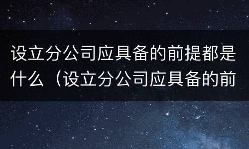 设立分公司应具备的前提都是什么（设立分公司应具备的前提都是什么条件）