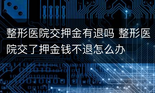 整形医院交押金有退吗 整形医院交了押金钱不退怎么办