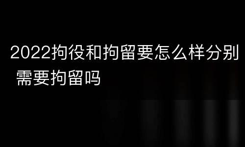2022拘役和拘留要怎么样分别 需要拘留吗