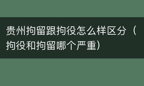 贵州拘留跟拘役怎么样区分（拘役和拘留哪个严重）