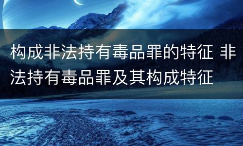 构成非法持有毒品罪的特征 非法持有毒品罪及其构成特征