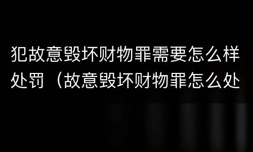 犯故意毁坏财物罪需要怎么样处罚（故意毁坏财物罪怎么处理）