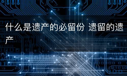什么是遗产的必留份 遗留的遗产