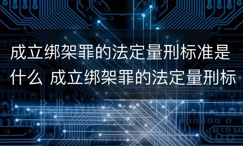 成立绑架罪的法定量刑标准是什么 成立绑架罪的法定量刑标准是什么
