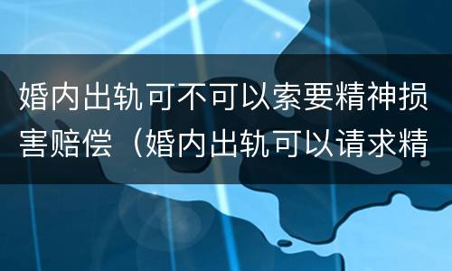 婚内出轨可不可以索要精神损害赔偿（婚内出轨可以请求精神损害赔偿吗?）