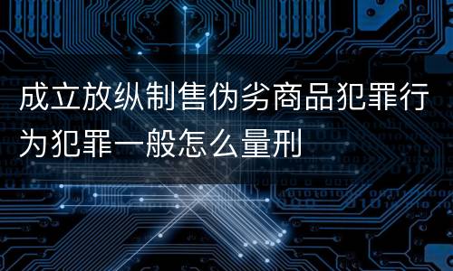 成立放纵制售伪劣商品犯罪行为犯罪一般怎么量刑