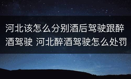 河北该怎么分别酒后驾驶跟醉酒驾驶 河北醉酒驾驶怎么处罚