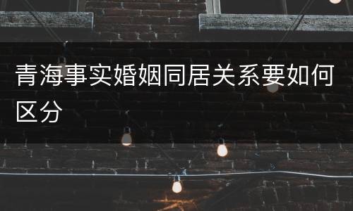 青海事实婚姻同居关系要如何区分