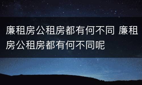 廉租房公租房都有何不同 廉租房公租房都有何不同呢