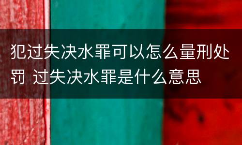 犯过失决水罪可以怎么量刑处罚 过失决水罪是什么意思
