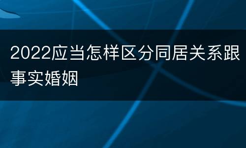 2022应当怎样区分同居关系跟事实婚姻
