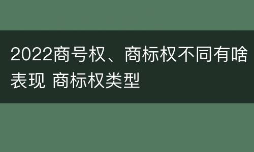 2022商号权、商标权不同有啥表现 商标权类型
