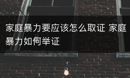 家庭暴力要应该怎么取证 家庭暴力如何举证