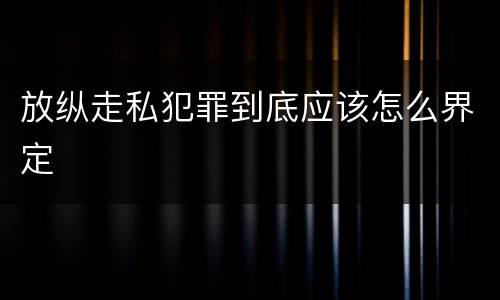 放纵走私犯罪到底应该怎么界定