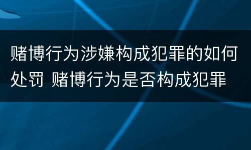 赌博行为涉嫌构成犯罪的如何处罚 赌博行为是否构成犯罪