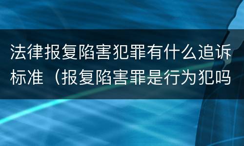 法律报复陷害犯罪有什么追诉标准（报复陷害罪是行为犯吗）