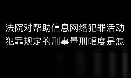 法院对帮助信息网络犯罪活动犯罪规定的刑事量刑幅度是怎样的