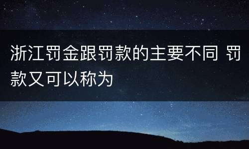 浙江罚金跟罚款的主要不同 罚款又可以称为