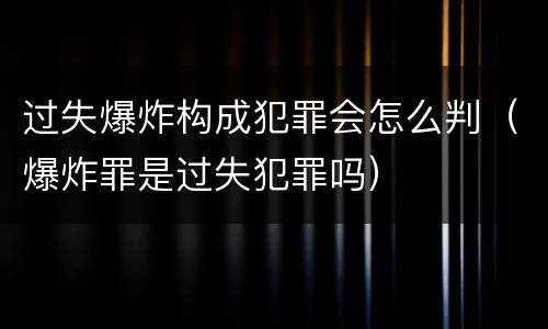 过失爆炸构成犯罪会怎么判（爆炸罪是过失犯罪吗）