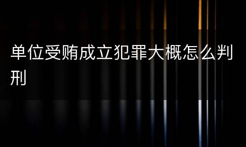 单位受贿成立犯罪大概怎么判刑