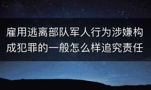 雇用逃离部队军人行为涉嫌构成犯罪的一般怎么样追究责任