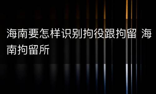 海南要怎样识别拘役跟拘留 海南拘留所