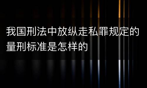 我国刑法中放纵走私罪规定的量刑标准是怎样的