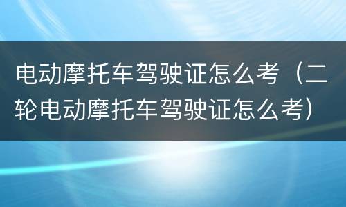 电动摩托车驾驶证怎么考（二轮电动摩托车驾驶证怎么考）