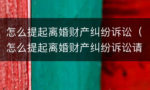 怎么提起离婚财产纠纷诉讼（怎么提起离婚财产纠纷诉讼请求）