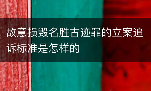故意损毁名胜古迹罪的立案追诉标准是怎样的