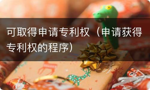 可取得申请专利权（申请获得专利权的程序）