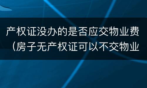 产权证没办的是否应交物业费（房子无产权证可以不交物业费）