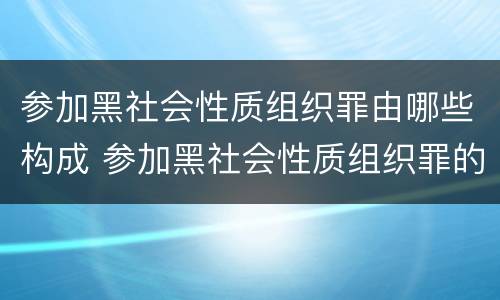 参加黑社会性质组织罪由哪些构成 参加黑社会性质组织罪的认定