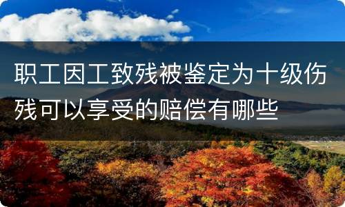 职工因工致残被鉴定为十级伤残可以享受的赔偿有哪些