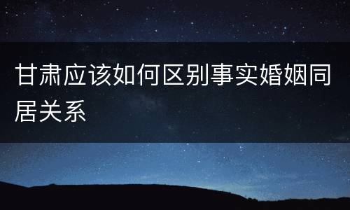 甘肃应该如何区别事实婚姻同居关系