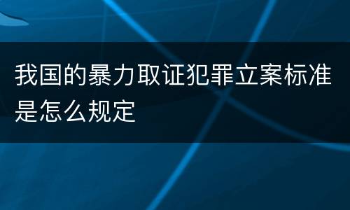 我国的暴力取证犯罪立案标准是怎么规定