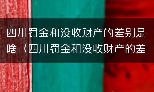 四川罚金和没收财产的差别是啥（四川罚金和没收财产的差别是啥呢）
