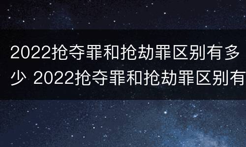 2022抢夺罪和抢劫罪区别有多少 2022抢夺罪和抢劫罪区别有多少个