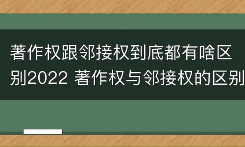 著作权跟邻接权到底都有啥区别2022 著作权与邻接权的区别