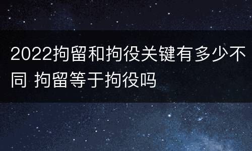 2022拘留和拘役关键有多少不同 拘留等于拘役吗